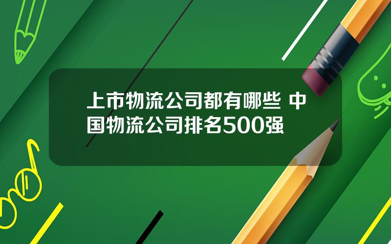 上市物流公司都有哪些 中国物流公司排名500强